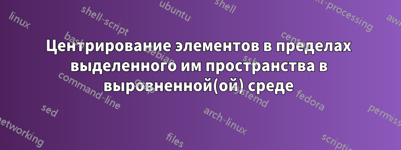 Центрирование элементов в пределах выделенного им пространства в выровненной(ой) среде