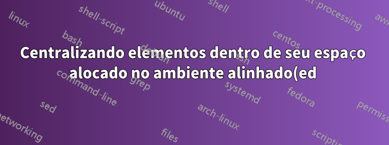 Centralizando elementos dentro de seu espaço alocado no ambiente alinhado(ed)