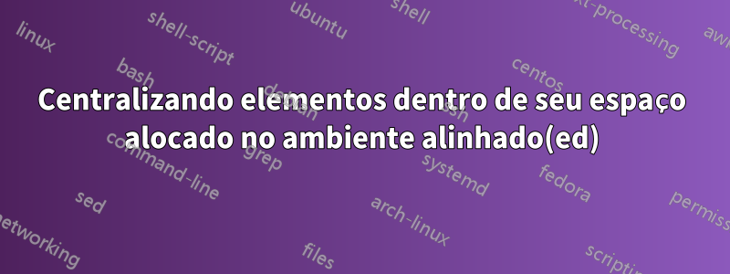 Centralizando elementos dentro de seu espaço alocado no ambiente alinhado(ed)