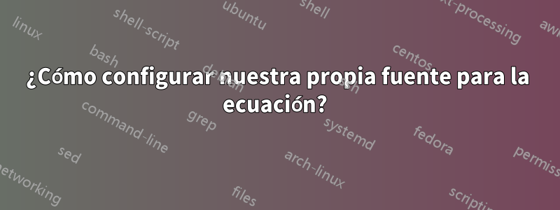 ¿Cómo configurar nuestra propia fuente para la ecuación? 