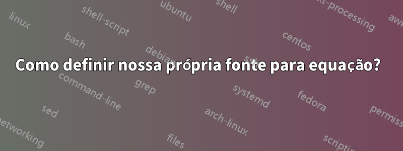 Como definir nossa própria fonte para equação? 