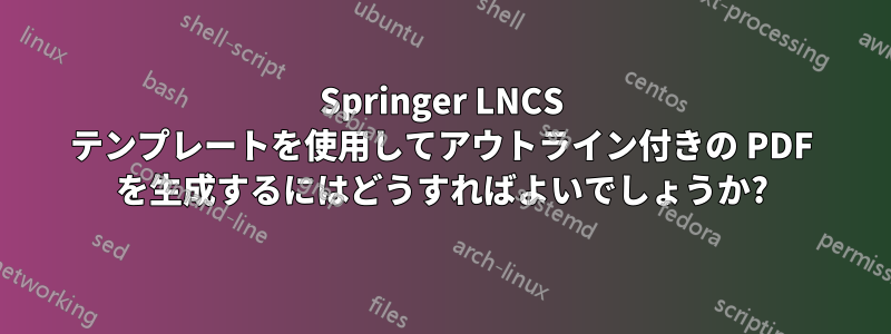 Springer LNCS テンプレートを使用してアウトライン付きの PDF を生成するにはどうすればよいでしょうか?