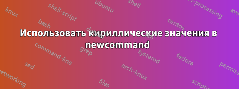 Использовать кириллические значения в newcommand 