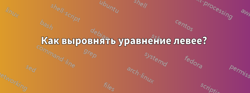 Как выровнять уравнение левее?