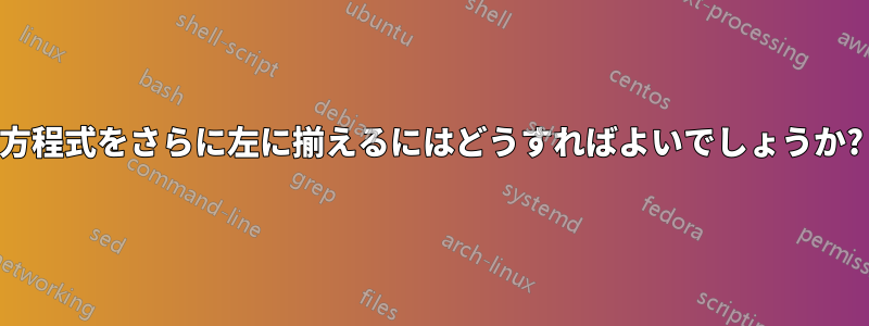 方程式をさらに左に揃えるにはどうすればよいでしょうか?