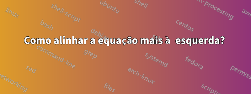 Como alinhar a equação mais à esquerda?