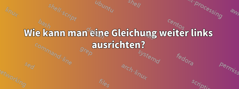 Wie kann man eine Gleichung weiter links ausrichten?