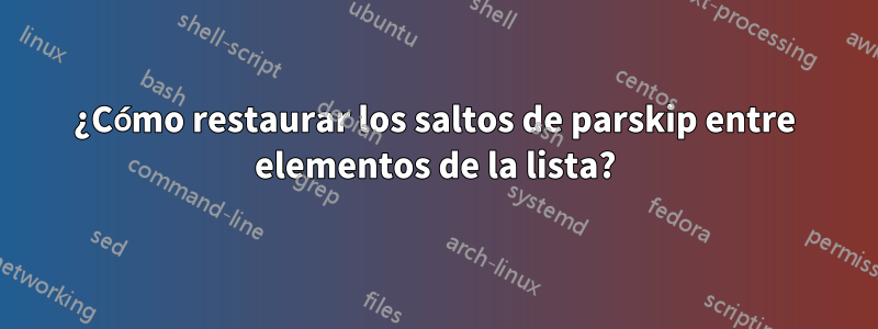 ¿Cómo restaurar los saltos de parskip entre elementos de la lista?