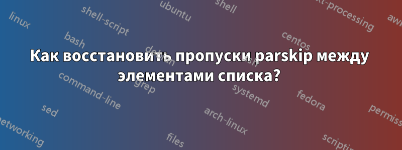 Как восстановить пропуски parskip между элементами списка?