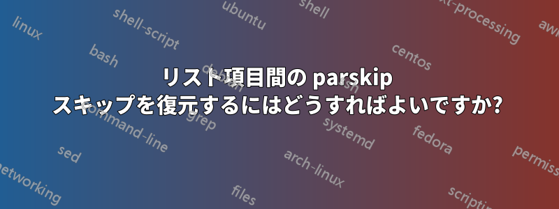 リスト項目間の parskip スキップを復元するにはどうすればよいですか?