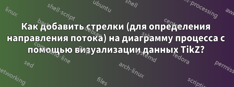 Как добавить стрелки (для определения направления потока) на диаграмму процесса с помощью визуализации данных TikZ?