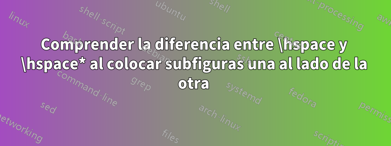 Comprender la diferencia entre \hspace y \hspace* al colocar subfiguras una al lado de la otra