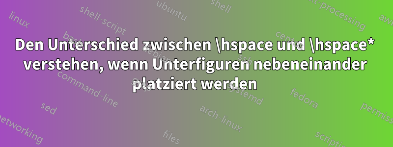 Den Unterschied zwischen \hspace und \hspace* verstehen, wenn Unterfiguren nebeneinander platziert werden