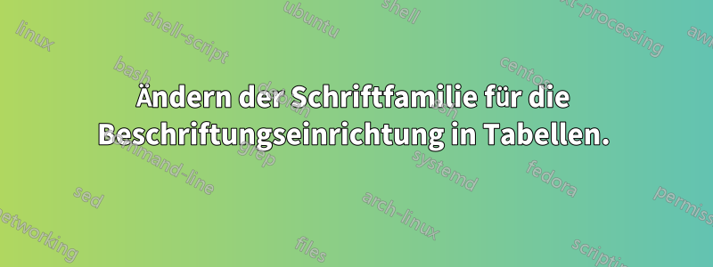 Ändern der Schriftfamilie für die Beschriftungseinrichtung in Tabellen.