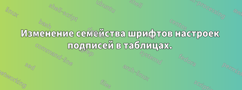 Изменение семейства шрифтов настроек подписей в таблицах.