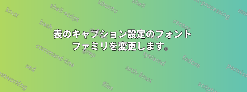 表のキャプション設定のフォント ファミリを変更します。