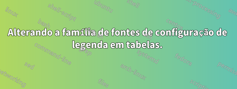 Alterando a família de fontes de configuração de legenda em tabelas.