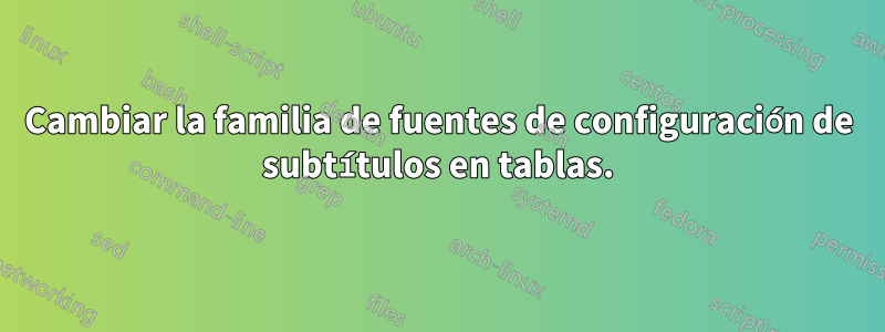 Cambiar la familia de fuentes de configuración de subtítulos en tablas.