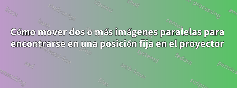 Cómo mover dos o más imágenes paralelas para encontrarse en una posición fija en el proyector