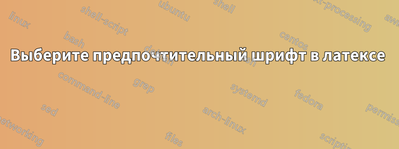 Выберите предпочтительный шрифт в латексе 