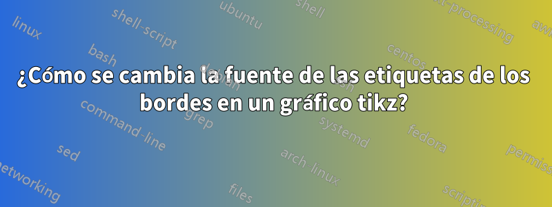 ¿Cómo se cambia la fuente de las etiquetas de los bordes en un gráfico tikz?