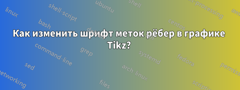 Как изменить шрифт меток рёбер в графике Tikz?