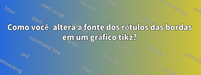 Como você altera a fonte dos rótulos das bordas em um gráfico tikz?