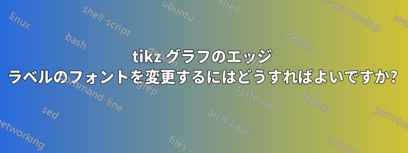 tikz グラフのエッジ ラベルのフォントを変更するにはどうすればよいですか?