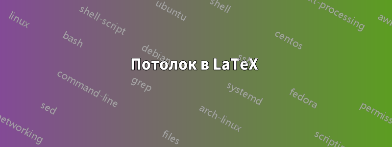 Потолок в LaTeX