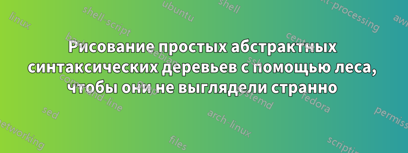 Рисование простых абстрактных синтаксических деревьев с помощью леса, чтобы они не выглядели странно