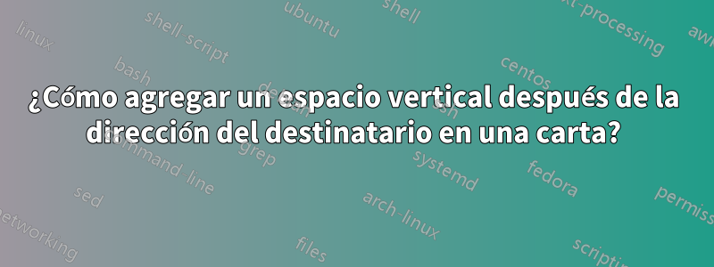 ¿Cómo agregar un espacio vertical después de la dirección del destinatario en una carta?