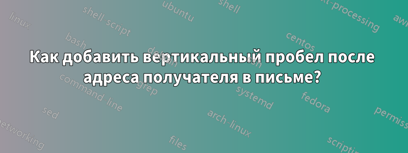 Как добавить вертикальный пробел после адреса получателя в письме?