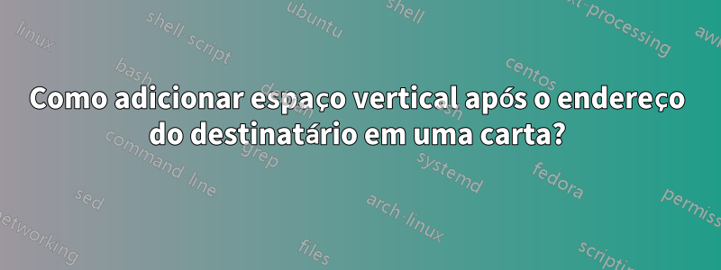 Como adicionar espaço vertical após o endereço do destinatário em uma carta?