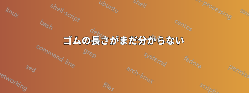 ゴムの長さがまだ分からない