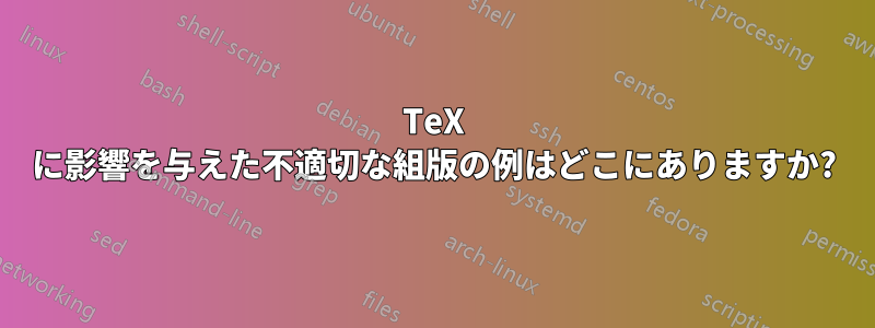 TeX に影響を与えた不適切な組版の例はどこにありますか?