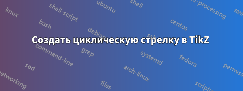 Создать циклическую стрелку в TikZ