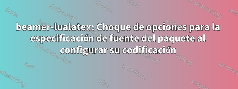 beamer-lualatex: Choque de opciones para la especificación de fuente del paquete al configurar su codificación