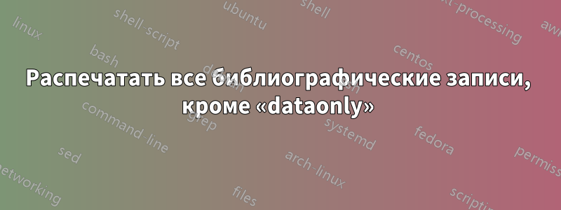 Распечатать все библиографические записи, кроме «dataonly»