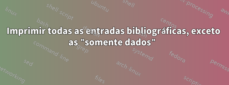 Imprimir todas as entradas bibliográficas, exceto as "somente dados"