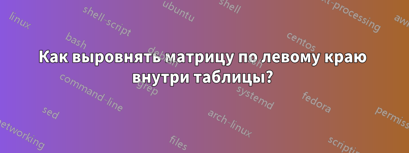 Как выровнять матрицу по левому краю внутри таблицы?