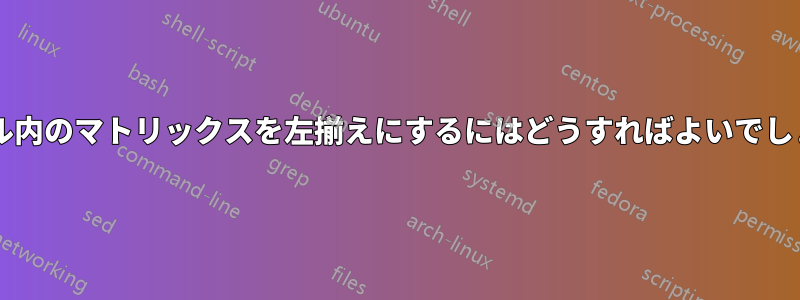 テーブル内のマトリックスを左揃えにするにはどうすればよいでしょうか?