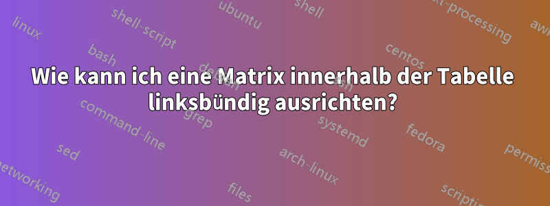 Wie kann ich eine Matrix innerhalb der Tabelle linksbündig ausrichten?