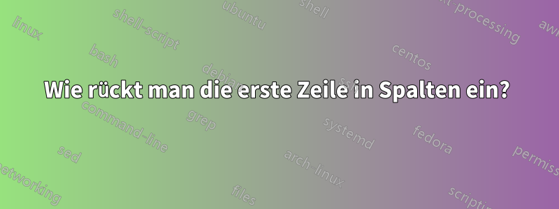 Wie rückt man die erste Zeile in Spalten ein?