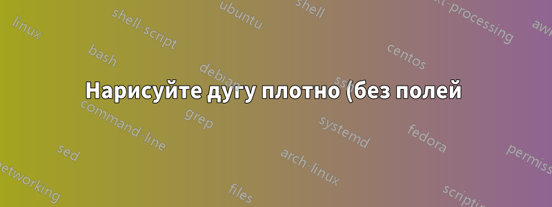 Нарисуйте дугу плотно (без полей)