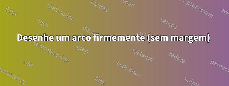 Desenhe um arco firmemente (sem margem)