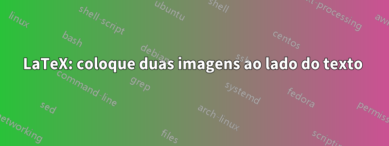 LaTeX: coloque duas imagens ao lado do texto