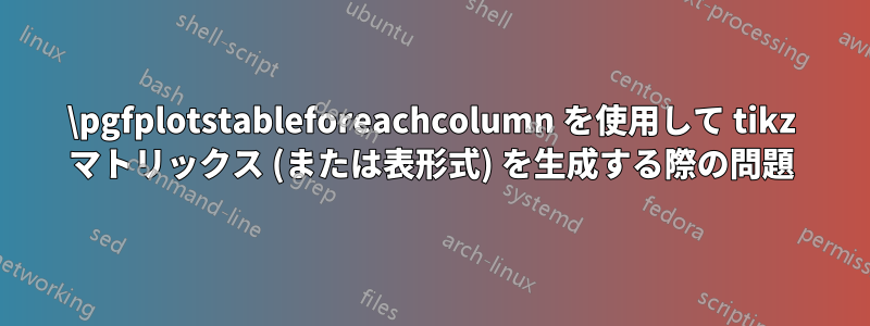 \pgfplotstableforeachcolumn を使用して tikz マトリックス (または表形式) を生成する際の問題