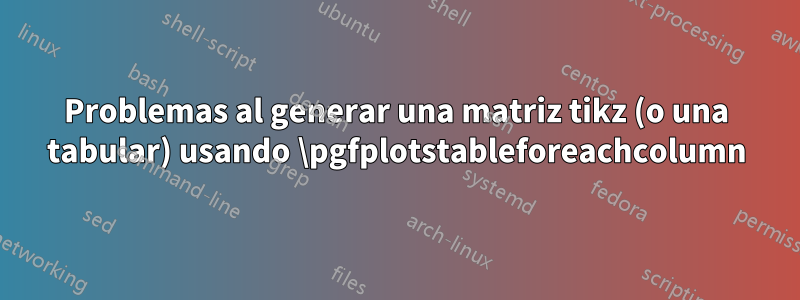 Problemas al generar una matriz tikz (o una tabular) usando \pgfplotstableforeachcolumn