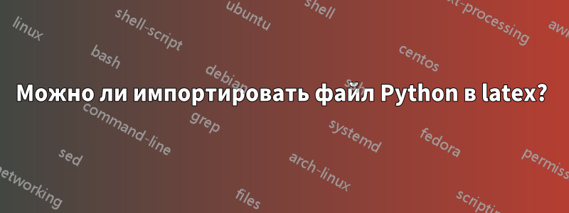 Можно ли импортировать файл Python в latex?