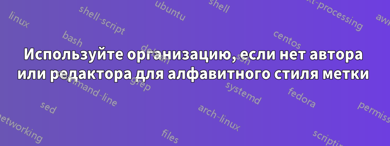 Используйте организацию, если нет автора или редактора для алфавитного стиля метки